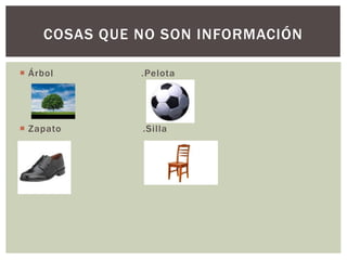 COSAS QUE NO SON INFORMACIÓN 
 Árbol .Pelota 
 Zapato .Si l la 
 