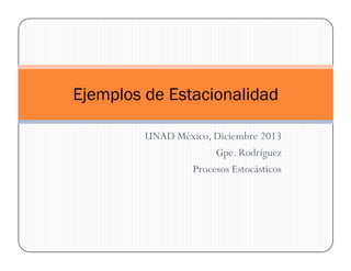 Ejemplos de Estacionalidad 
UNAD México, Noviembre 2014 
Gpe. Rodríguez 
Procesos Estocásticos 
 