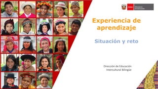 Experiencia de
aprendizaje
Situación y reto
Dirección de Educación
Intercultural Bilingüe
 