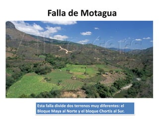 Falla de Motagua




Esta falla divide dos terrenos muy diferentes: el
Bloque Maya al Norte y el bloque Chortis al Sur.
 
