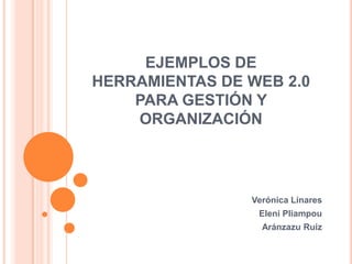 EJEMPLOS DE
HERRAMIENTAS DE WEB 2.0
    PARA GESTIÓN Y
    ORGANIZACIÓN




                Verónica Linares
                 Eleni Pliampou
                  Aránzazu Ruiz
 