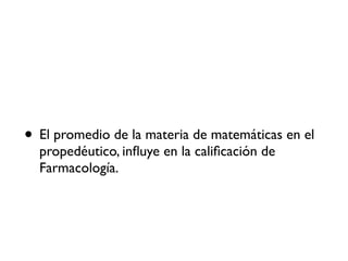 • El promedio de la materia de matemáticas en el
propedéutico, influye en la calificación de
Farmacología.