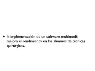 • la implementación de un software multimedia
mejora el rendimiento en los alumnos de técnicas
quirúrgicas,