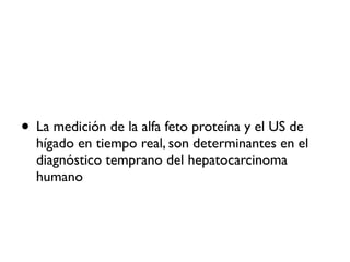 • La medición de la alfa feto proteína y el US de
hígado en tiempo real, son determinantes en el
diagnóstico temprano del hepatocarcinoma
humano