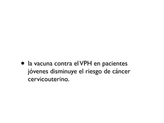 • la vacuna contra el VPH en pacientes
jóvenes disminuye el riesgo de cáncer
cervicouterino.