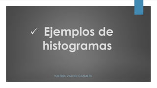  Ejemplos de
histogramas
VALERIA VALDEZ CANALES
 