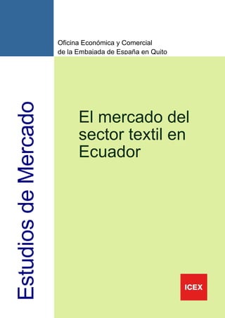 Oficina Económica y Comercial
                      de la Embajada de España en Quito
Estudios de Mercado



                            El mercado del
                            sector textil en
                            Ecuador




                                                          1
 
