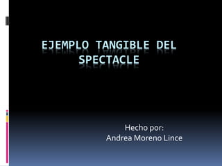EJEMPLO TANGIBLE DEL
SPECTACLE
Hecho por:
Andrea Moreno Lince
 