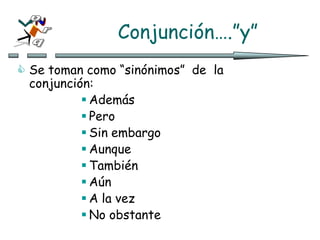 Conjunción….”y”
 Se toman como “sinónimos” de la
conjunción:
 Además
 Pero
 Sin embargo
 Aunque
 También
 Aún
 A la vez
 No obstante
 