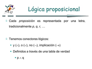Lógica proposicional
 Cada proposición es representada por una letra,
tradicionalmente p, q, r, …
 Tenemos conectores lógicos:
 y (), o (), no (), implicación ()
 Definidos a través de una tabla de verdad
 p  q
 