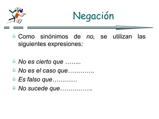 Negación
 Como sinónimos de no, se utilizan las
siguientes expresiones:
 No es cierto que ……..
 No es el caso que………….
 Es falso que…………
 No sucede que…………….
 
