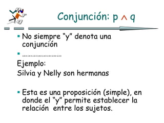 Conjunción: p  q
 No siempre “y” denota una
conjunción
 ……………………
Ejemplo:
Silvia y Nelly son hermanas
 Esta es una proposición (simple), en
donde el “y” permite establecer la
relación entre los sujetos.
 