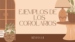 EJEMPLOS DE
LOS
COROLARIOS
SEMANA 11
 