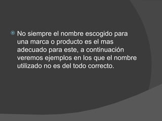    No siempre el nombre escogido para
    una marca o producto es el mas
    adecuado para este, a continuación
    veremos ejemplos en los que el nombre
    utilizado no es del todo correcto.
 