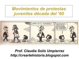 Movimientos de protestas juveniles década del ‘60 Prof. Claudia Solís Umpierrez http://creartehistoria.blogspot.com 