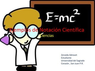 Ejemplos de Notación Científica   Ciencias Zenaida Adrovet  Estudiante Universidad del Sagrado Corazón , San Juan P.R. 