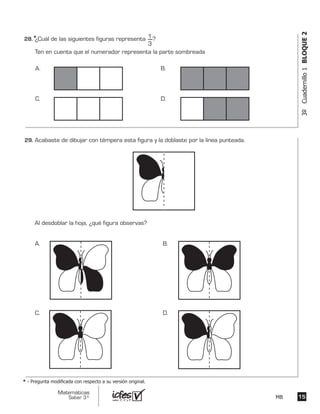 1515
Matemáticas
Saber 3º MB
3ºCuadernillo1BLOQUE2
¿Cuál de las siguientes figuras representa ?
Ten en cuenta que el numerador representa la parte sombreada
1
3
A. B.
C. D.
Acabaste de dibujar con témpera esta figura y la doblaste por la línea punteada.
Al desdoblar la hoja, ¿qué figura observas?
A. B.
C. D.
*
* - Pregunta modificada con respecto a su versión original.
28.	
29.	
 