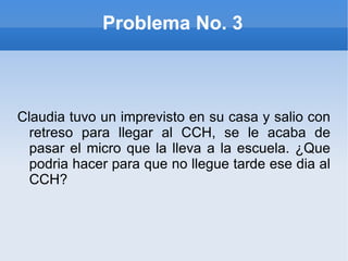 Problema No. 3 Claudia tuvo un imprevisto en su casa y salio con retreso para llegar al CCH, se le acaba de pasar el micro que la lleva a la escuela. ¿Que podria hacer para que no llegue tarde ese dia al CCH? 