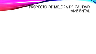 PROYECTO DE MEJORA DE CALIDAD
AMBIENTAL
 