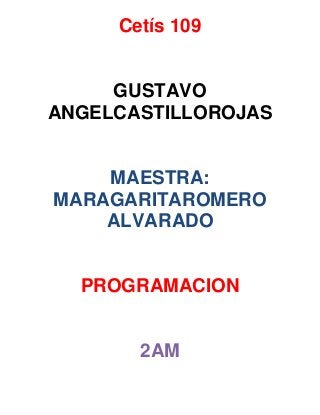 Cetís 109
GUSTAVO
ANGELCASTILLOROJAS
MAESTRA:
MARAGARITAROMERO
ALVARADO
PROGRAMACION
2AM
 