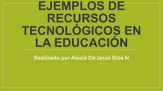 EJEMPLOS DE
RECURSOS
TECNOLÓGICOS EN
LA EDUCACIÓN
Realizado por Alexis De Jesús Ríos N
 