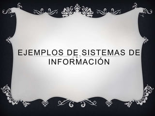EJEMPLOS DE SISTEMAS DE 
INFORMACIÓN 
 