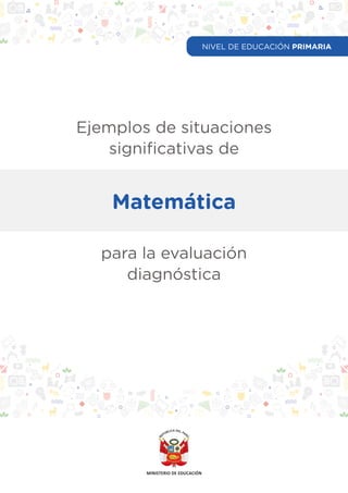 Ejemplos de situaciones
significativas de
Matemática
para la evaluación
diagnóstica
NIVEL DE EDUCACIÓN PRIMARIA
 