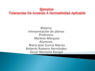 Materia:
Interpretación de planos
Profesora:
Marlene Márquez
Alumnos:
María José García Macías
Roberto Romero Hernández
Oscar Montaño Rangel
 