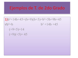 Ejemplos de T. de 2do Grado
1)b²+14b+45=(b+9)(b+5)=b²+5b+9b+45
√b²=b
b² +14b +45
(+9+5)=14
(+9)(+5)= 45

 