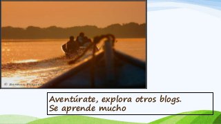 Aventúrate, explora otros blogs. 
Se aprende mucho 
 
