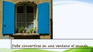 Debe convertirse en una ventana al mundo 
 
