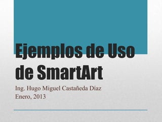 Ejemplos de Uso
de SmartArt
Ing. Hugo Miguel Castañeda Díaz
Enero, 2013
 