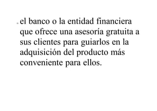 10. el banco o la entidad financiera
que ofrece una asesoría gratuita a
sus clientes para guiarlos en la
adquisición del producto más
conveniente para ellos.
 