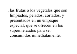 4. las frutas o los vegetales que son
limpiados, pelados, cortados, y
presentados en un empaque
especial, que se ofrecen en los
supermercados para ser
consumidos inmediatamente.
 