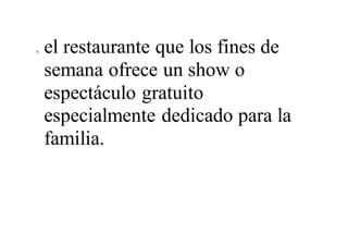 6. el restaurante que los fines de
semana ofrece un show o
espectáculo gratuito
especialmente dedicado para la
familia.
 