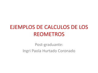 EJEMPLOS DE CALCULOS DE LOS
REOMETROS
Post-graduante:
Ingri Paola Hurtado Coronado
 