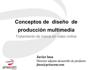 Conceptos de  diseño  de producción multimedia Tratamiento de marca en video online Javier lasa Director adjunto desarrollo de producto [email_address] 