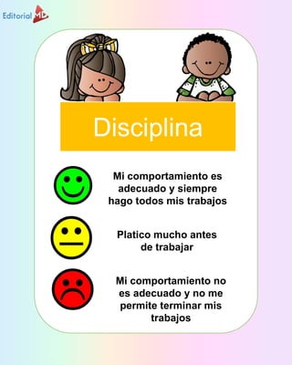 Disciplina
Mi comportamiento es
adecuado y siempre
hago todos mis trabajos
Platico mucho antes
de trabajar
Mi comportamien...