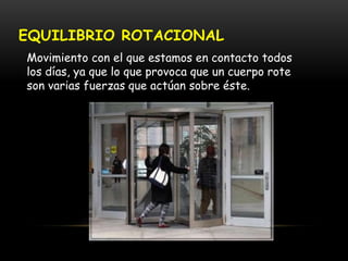EQUILIBRIO ROTACIONAL
Movimiento con el que estamos en contacto todos
los días, ya que lo que provoca que un cuerpo rote
son varias fuerzas que actúan sobre éste.
 