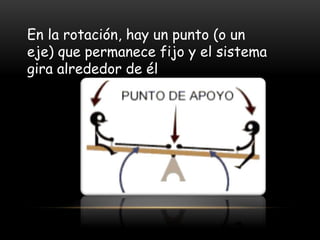 En la rotación, hay un punto (o un
eje) que permanece fijo y el sistema
gira alrededor de él
 
