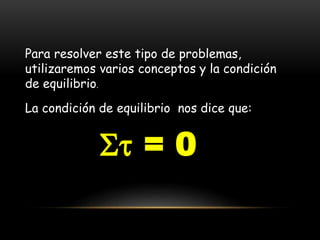 Para resolver este tipo de problemas,
utilizaremos varios conceptos y la condición
de equilibrio.
La condición de equilibrio nos dice que:
 = 0
 