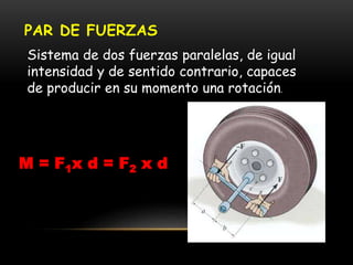 PAR DE FUERZAS
Sistema de dos fuerzas paralelas, de igual
intensidad y de sentido contrario, capaces
de producir en su momento una rotación.
M = F1x d = F2 x d
 