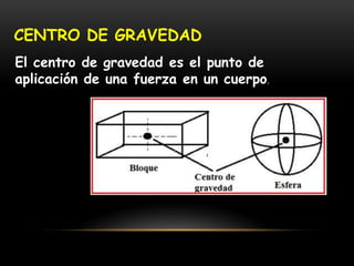 CENTRO DE GRAVEDAD
El centro de gravedad es el punto de
aplicación de una fuerza en un cuerpo.
 