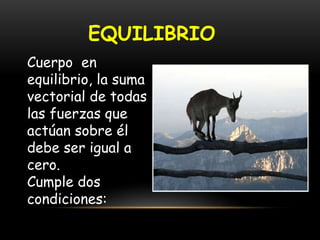 EQUILIBRIO
Cuerpo en
equilibrio, la suma
vectorial de todas
las fuerzas que
actúan sobre él
debe ser igual a
cero.
Cumple dos
condiciones:
 