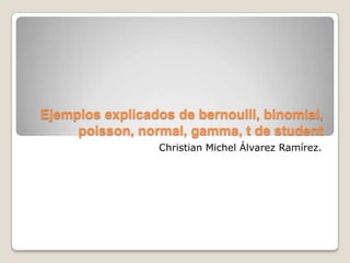 Ejemplos explicados de bernoulli, binomial,
     poisson, normal, gamma, t de student
                 Christian Michel Álvarez Ramírez.
 