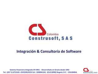 Sistema Financiero Integrado SFI-MEC - Desarrollado en Oracle desde 1992
Tel.: (057 1) 6753165 -2593599/4252 Cel.: 3208961241 3212130902 Bogotá, D.C. - COLOMBIA
Integración & Consultoría de Software
 