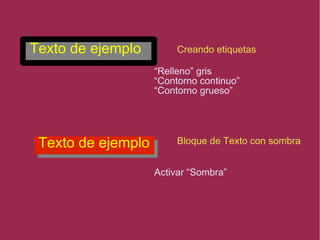 Texto de ejemplo Creando etiquetas
Bloque de Texto con sombra
“Relleno” gris
“Contorno continuo”
“Contorno grueso”
Activar “Sombra”
Texto de ejemplo
 