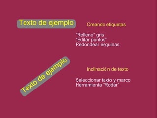 Texto de ejemplo Creando etiquetas
Inclinació n de texto
“Relleno” gris
“Editar puntos”
Redondear esquinas
Seleccionar texto y marco
Herramienta “Rodar”
Texto de ejemplo
 