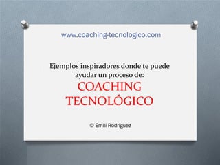 Ejemplos inspiradores donde te puede
ayudar un proceso de:
COACHING
TECNOLÓGICO
www.coaching-tecnologico.com
© Emili Rodríguez
 