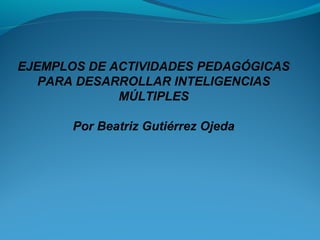 EJEMPLOS DE ACTIVIDADES PEDAGÓGICAS
PARA DESARROLLAR INTELIGENCIAS
MÚLTIPLES
Por Beatriz Gutiérrez Ojeda
 